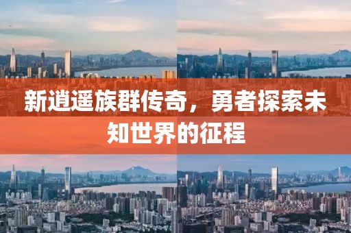 新逍遥族群传奇，勇者探索未知世界的征程