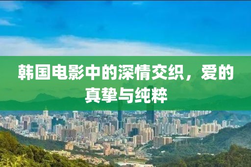 韩国电影中的深情交织，爱的真挚与纯粹