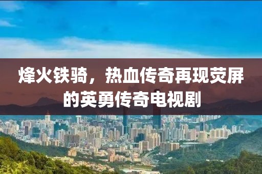 烽火铁骑，热血传奇再现荧屏的英勇传奇电视剧