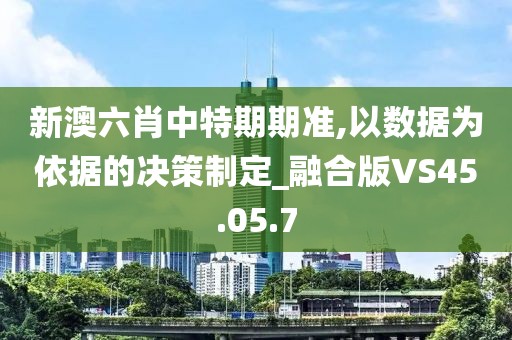 新澳六肖中特期期准,以数据为依据的决策制定_融合版VS45.05.7