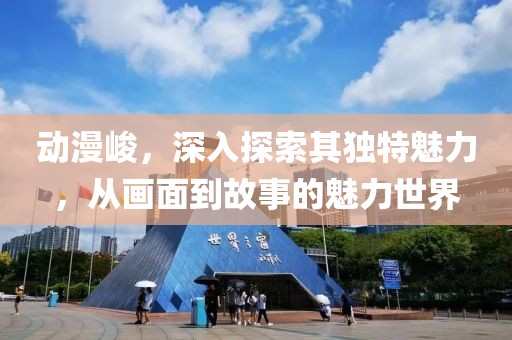 动漫峻，深入探索其独特魅力，从画面到故事的魅力世界