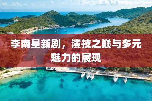 李南星新剧，演技之巅与多元魅力的展现