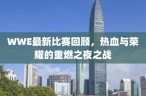 WWE最新比赛回顾，热血与荣耀的重燃之夜之战
