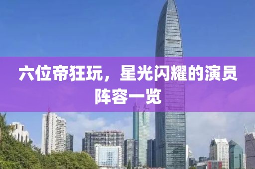 六位帝狂玩，星光闪耀的演员阵容一览