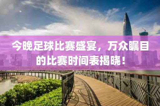 今晚足球比赛盛宴，万众瞩目的比赛时间表揭晓！