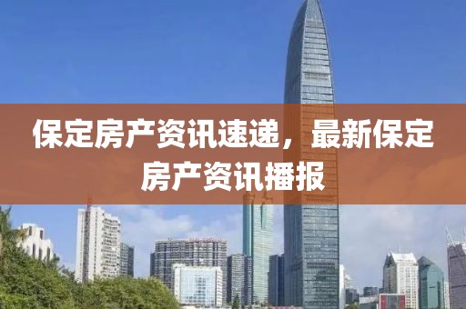 保定房产资讯速递，最新保定房产资讯播报