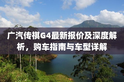 广汽传祺G4最新报价及深度解析，购车指南与车型详解