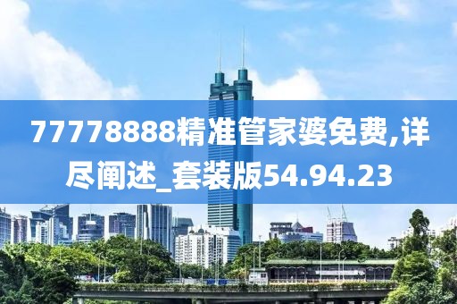 77778888精准管家婆免费,详尽阐述_套装版54.94.23