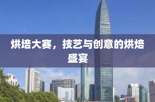 烘培大赛，技艺与创意的烘焙盛宴