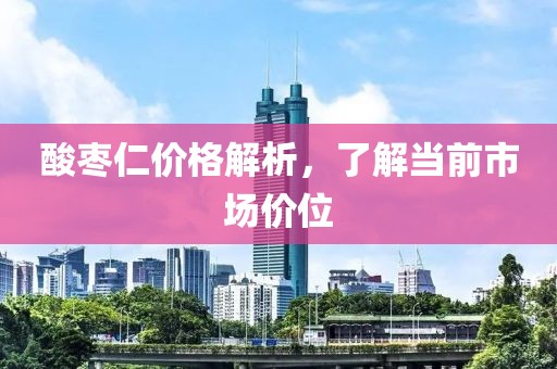 酸枣仁价格解析，了解当前市场价位