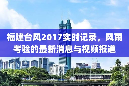 福建台风2017实时记录，风雨考验的最新消息与视频报道