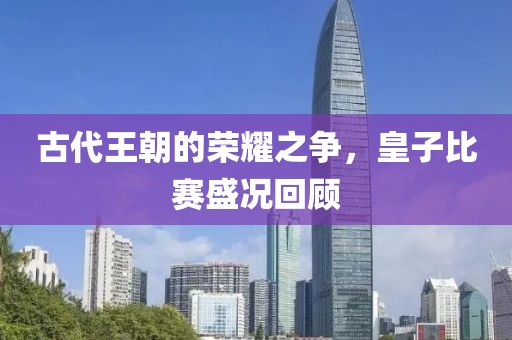 古代王朝的荣耀之争，皇子比赛盛况回顾