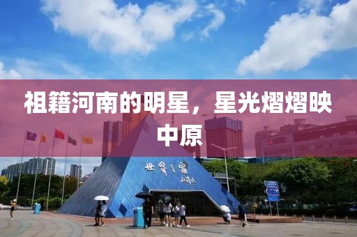 祖籍河南的明星，星光熠熠映中原