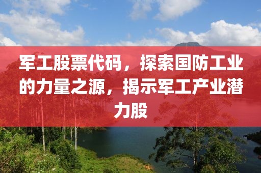军工股票代码，探索国防工业的力量之源，揭示军工产业潜力股
