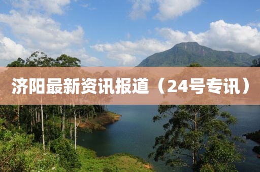 济阳最新资讯报道（24号专讯）