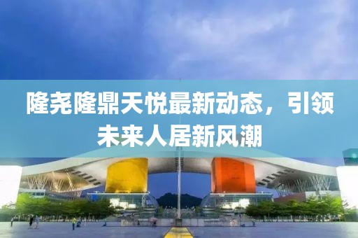 隆尧隆鼎天悦最新动态，引领未来人居新风潮