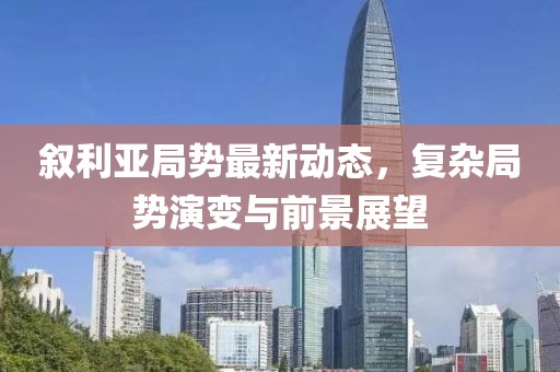 叙利亚局势最新动态，复杂局势演变与前景展望