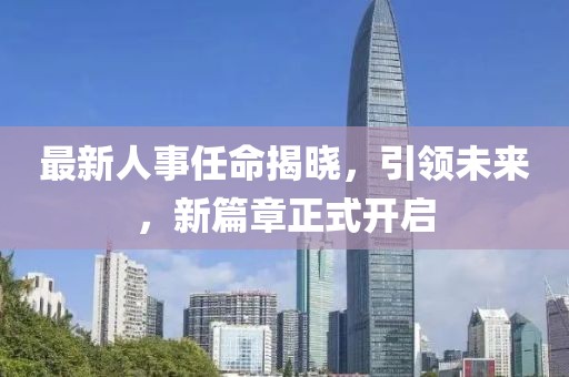 最新人事任命揭晓，引领未来，新篇章正式开启
