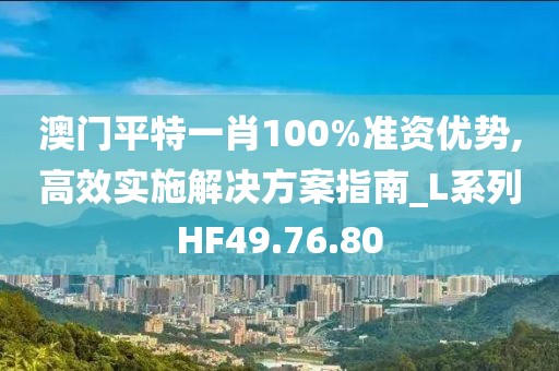 澳门平特一肖100%准资优势,高效实施解决方案指南_L系列HF49.76.80