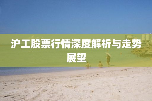 沪工股票行情深度解析与走势展望