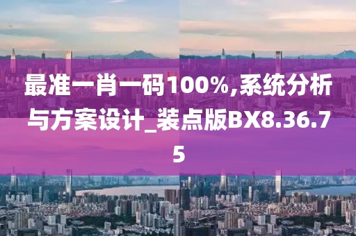 最准一肖一码100%,系统分析与方案设计_装点版BX8.36.75