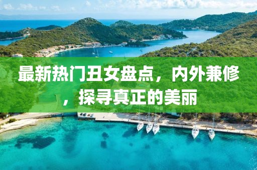 最新热门丑女盘点，内外兼修，探寻真正的美丽
