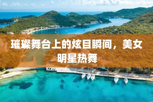 璀璨舞台上的炫目瞬间，美女明星热舞