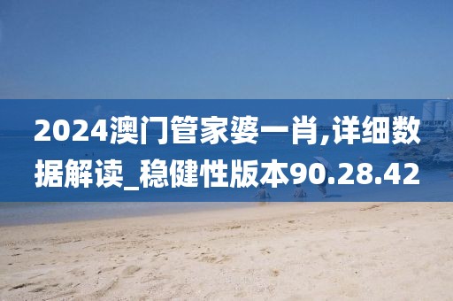 2024澳门管家婆一肖,详细数据解读_稳健性版本90.28.42