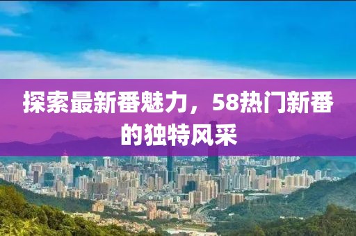 探索最新番魅力，58热门新番的独特风采