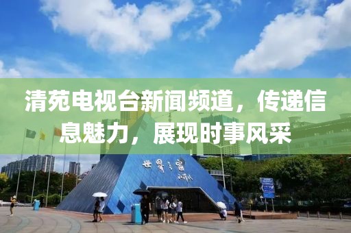 清苑电视台新闻频道，传递信息魅力，展现时事风采
