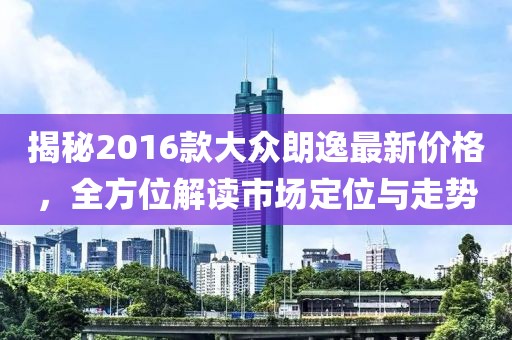 揭秘2016款大众朗逸最新价格，全方位解读市场定位与走势