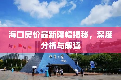 海口房价最新降幅揭秘，深度分析与解读
