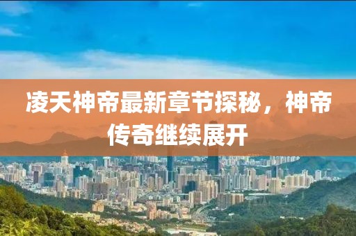 凌天神帝最新章节探秘，神帝传奇继续展开