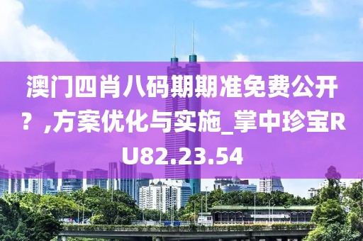 澳门四肖八码期期准免费公开？,方案优化与实施_掌中珍宝RU82.23.54