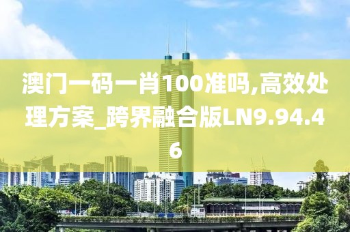 澳门一码一肖100准吗,高效处理方案_跨界融合版LN9.94.46