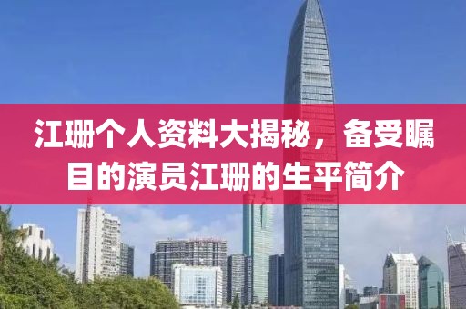 江珊个人资料大揭秘，备受瞩目的演员江珊的生平简介