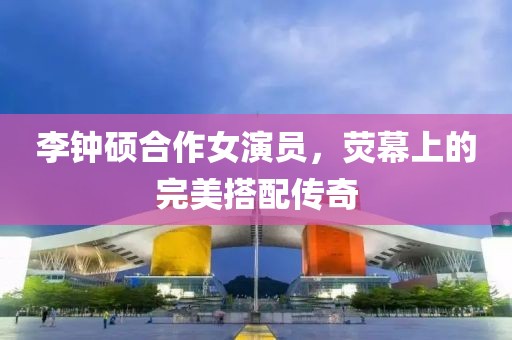 李钟硕合作女演员，荧幕上的完美搭配传奇