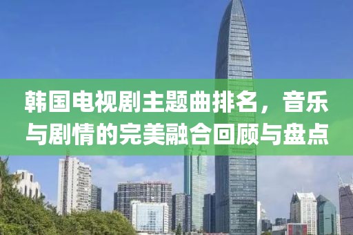 韩国电视剧主题曲排名，音乐与剧情的完美融合回顾与盘点