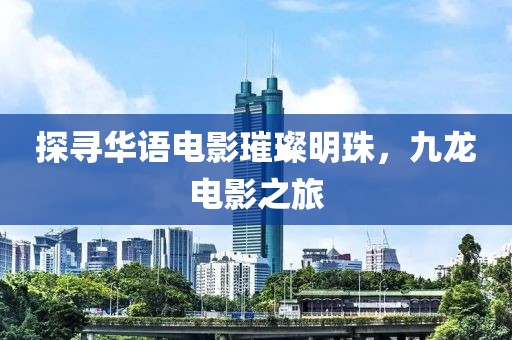 探寻华语电影璀璨明珠，九龙电影之旅
