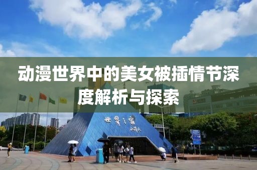 动漫世界中的美女被插情节深度解析与探索