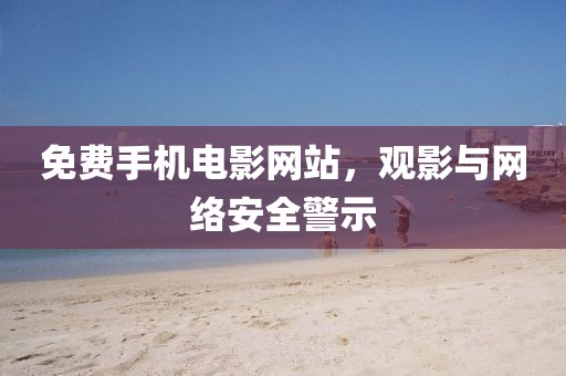 免费手机电影网站，观影与网络安全警示