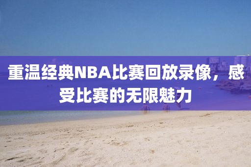 重温经典NBA比赛回放录像，感受比赛的无限魅力