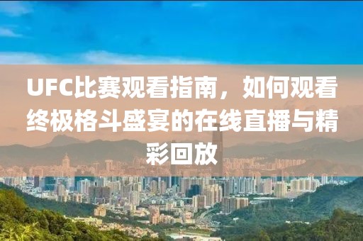 UFC比赛观看指南，如何观看终极格斗盛宴的在线直播与精彩回放