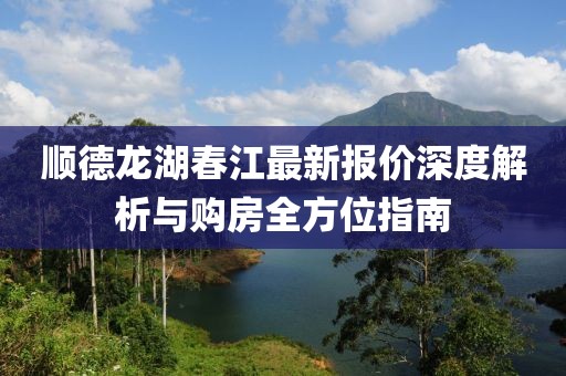 顺德龙湖春江最新报价深度解析与购房全方位指南