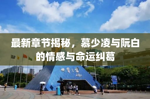 最新章节揭秘，慕少凌与阮白的情感与命运纠葛