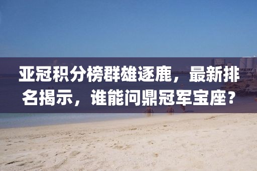 亚冠积分榜群雄逐鹿，最新排名揭示，谁能问鼎冠军宝座？