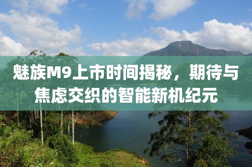 魅族M9上市时间揭秘，期待与焦虑交织的智能新机纪元