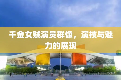 千金女贼演员群像，演技与魅力的展现