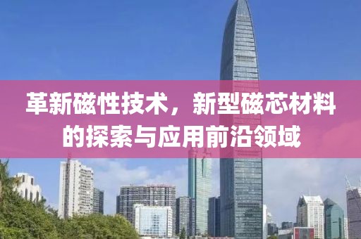 革新磁性技术，新型磁芯材料的探索与应用前沿领域