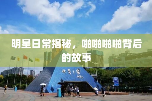 明星日常揭秘，啪啪啪啪背后的故事